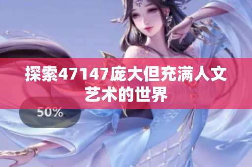 探索47147庞大但充满人文艺术的世界