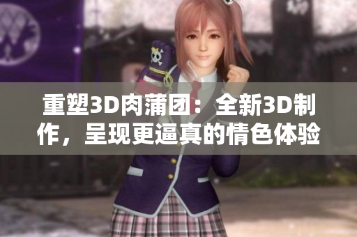重塑3D肉蒲团：全新3D制作，呈现更逼真的情色体验