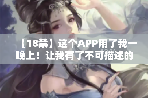 【18禁】这个APP用了我一晚上！让我有了不可描述的体验