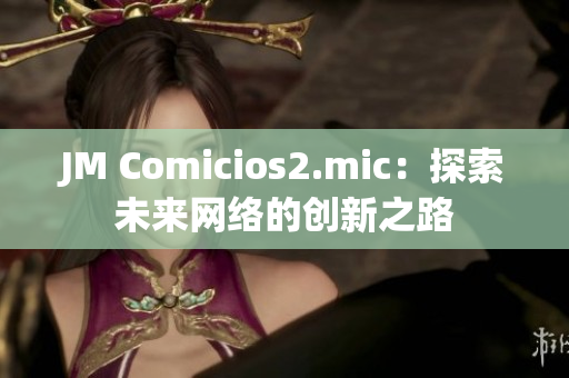 JM Comicios2.mic：探索未来网络的创新之路