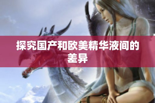 探究国产和欧美精华液间的差异