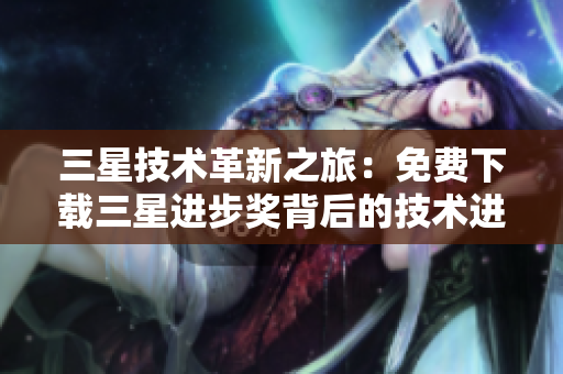 三星技术革新之旅：免费下载三星进步奖背后的技术进展