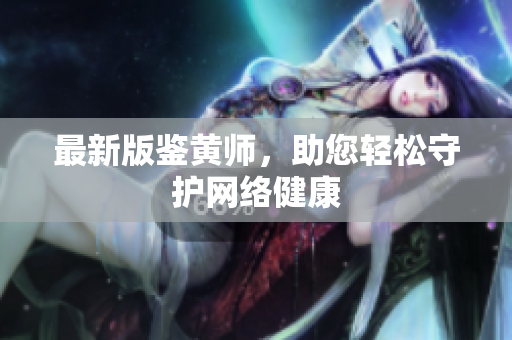 最新版鉴黄师，助您轻松守护网络健康