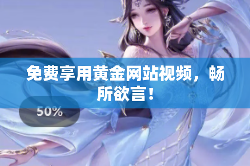 免费享用黄金网站视频，畅所欲言！