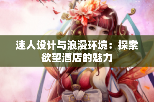 迷人设计与浪漫环境：探索欲望酒店的魅力