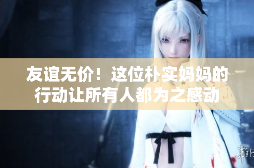 友谊无价！这位朴实妈妈的行动让所有人都为之感动