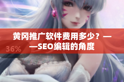 黄冈推广软件费用多少？——SEO编辑的角度