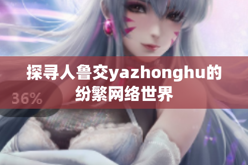 探寻人鲁交yazhonghu的纷繁网络世界