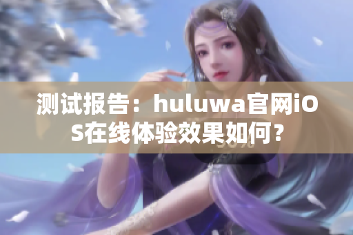 测试报告：huluwa官网iOS在线体验效果如何？