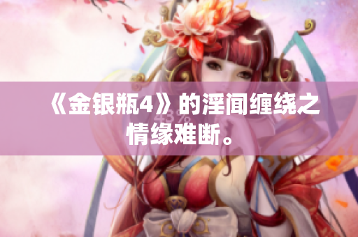 《金银瓶4》的淫闻缠绕之情缘难断。