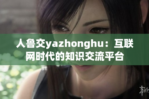 人鲁交yazhonghu：互联网时代的知识交流平台