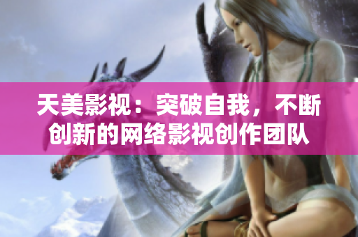 天美影视：突破自我，不断创新的网络影视创作团队