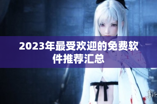 2023年最受欢迎的免费软件推荐汇总