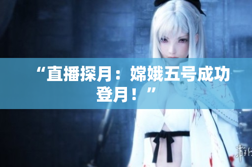 “直播探月：嫦娥五号成功登月！”