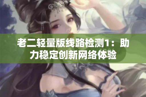 老二轻量版线路检测1：助力稳定创新网络体验