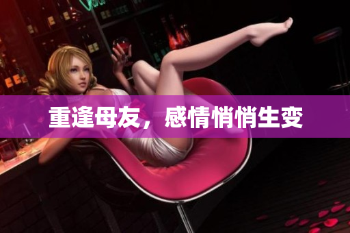 重逢母友，感情悄悄生变