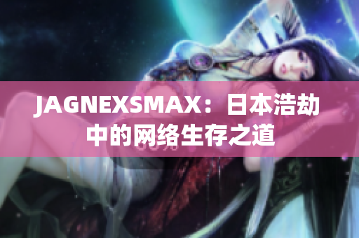 JAGNEXSMAX：日本浩劫中的网络生存之道