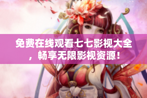 免费在线观看七七影视大全，畅享无限影视资源！