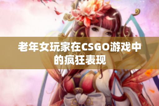 老年女玩家在CSGO游戏中的疯狂表现
