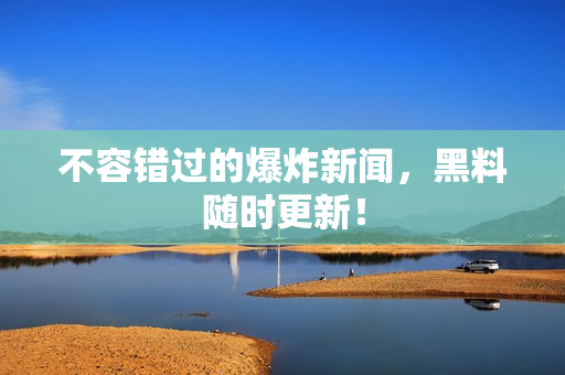 不容错过的爆炸新闻，黑料随时更新！