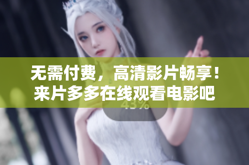 无需付费，高清影片畅享！来片多多在线观看电影吧