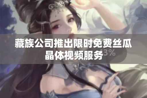 藏族公司推出限时免费丝瓜晶体视频服务