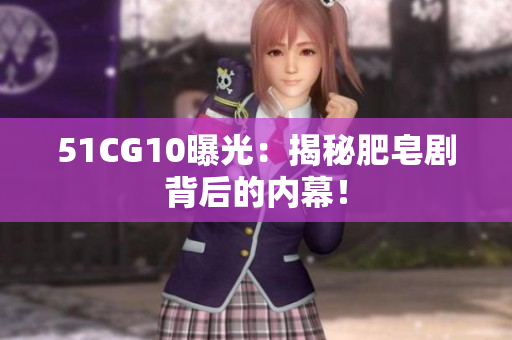 51CG10曝光：揭秘肥皂剧背后的内幕！