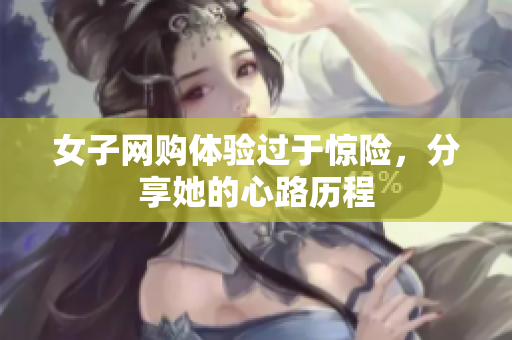 女子网购体验过于惊险，分享她的心路历程