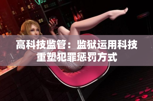 高科技监管：监狱运用科技重塑犯罪惩罚方式