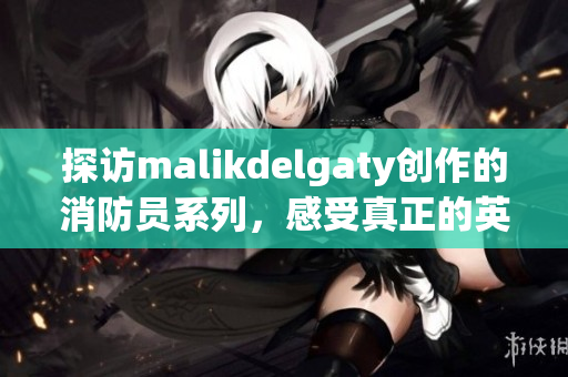 探访malikdelgaty创作的消防员系列，感受真正的英雄精神