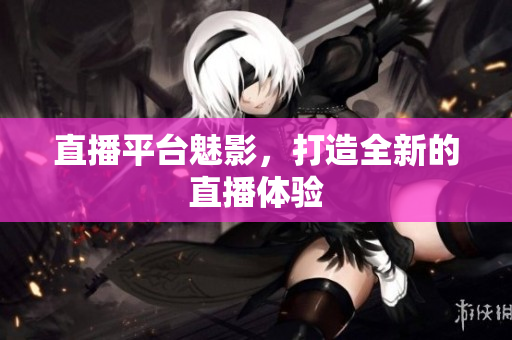 直播平台魅影，打造全新的直播体验