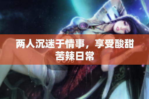 两人沉迷于情事，享受酸甜苦辣日常