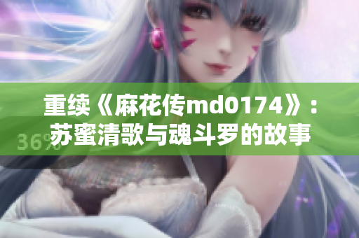 重续《麻花传md0174》：苏蜜清歌与魂斗罗的故事