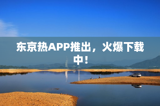 东京热APP推出，火爆下载中！
