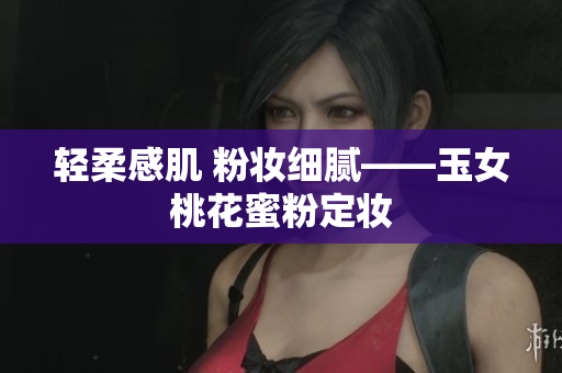 轻柔感肌 粉妆细腻——玉女桃花蜜粉定妆