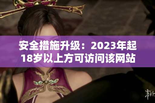 安全措施升级：2023年起18岁以上方可访问该网站