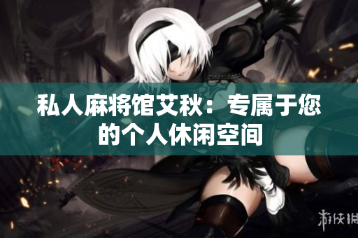 私人麻将馆艾秋：专属于您的个人休闲空间