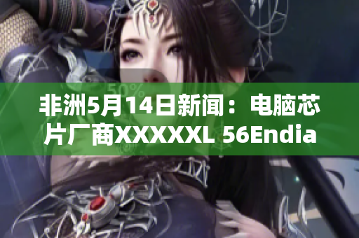 非洲5月14日新闻：电脑芯片厂商XXXXXL 56Endian在该地区开展业务