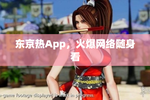 东京热App，火爆网络随身看