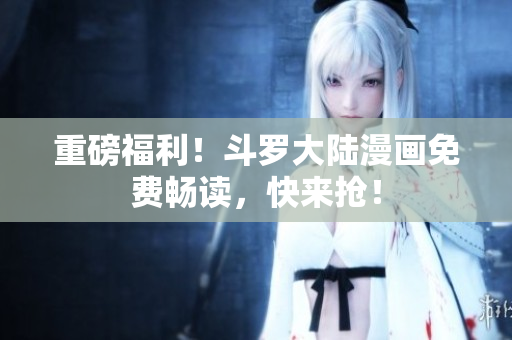 重磅福利！斗罗大陆漫画免费畅读，快来抢！