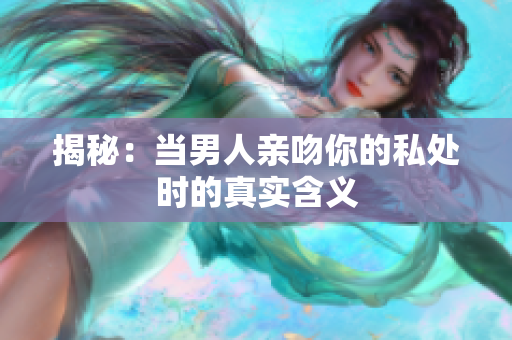 揭秘：当男人亲吻你的私处时的真实含义