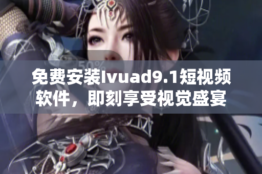 免费安装Ivuad9.1短视频软件，即刻享受视觉盛宴