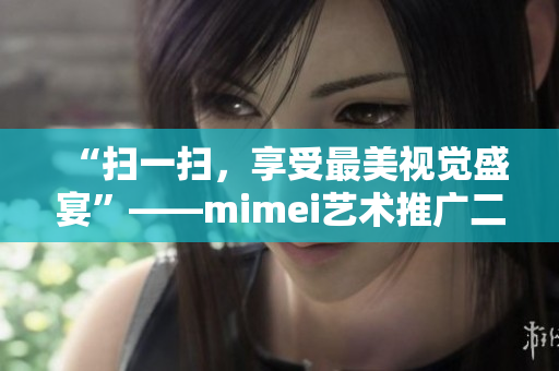 “扫一扫，享受最美视觉盛宴”——mimei艺术推广二维码