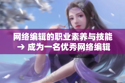 网络编辑的职业素养与技能 → 成为一名优秀网络编辑，需要具备哪些职业素质与技能？