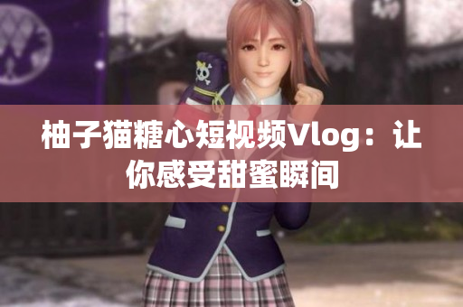 柚子猫糖心短视频Vlog：让你感受甜蜜瞬间