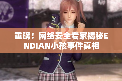 重磅！网络安全专家揭秘ENDIAN小孩事件真相