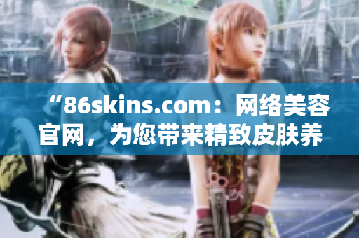 “86skins.com：网络美容官网，为您带来精致皮肤养护！”
