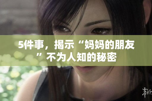 5件事，揭示“妈妈的朋友”不为人知的秘密