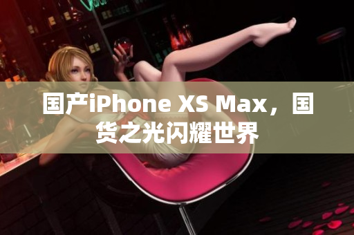 国产iPhone XS Max，国货之光闪耀世界