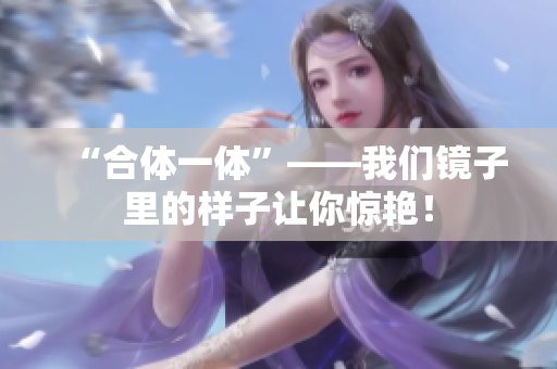 “合体一体”——我们镜子里的样子让你惊艳！